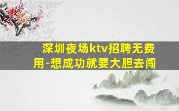 深圳夜场ktv招聘无费用-想成功就要大胆去闯